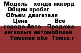  › Модель ­ хонда аккорд › Общий пробег ­ 132 000 › Объем двигателя ­ 24 › Цена ­ 620 000 - Все города Авто » Продажа легковых автомобилей   . Томская обл.,Томск г.